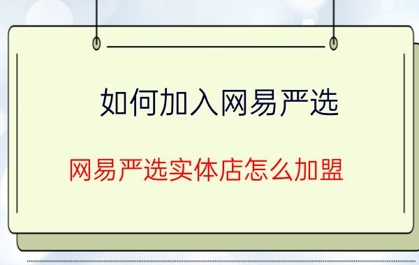 如何加入网易严选 网易严选实体店怎么加盟？